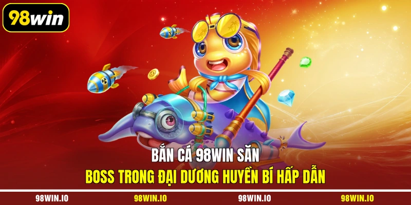 Bắn cá 98WIN săn Boss trong đại dương huyền bí hấp dẫn