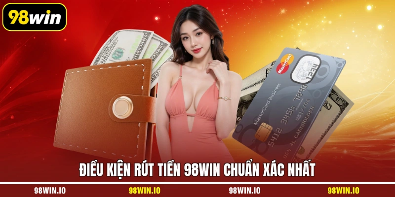Điều kiện rút tiền 98WIN chuẩn xác nhất