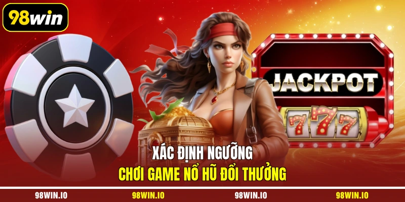 Xác định ngưỡng chơi game nổ hũ đổi thưởng